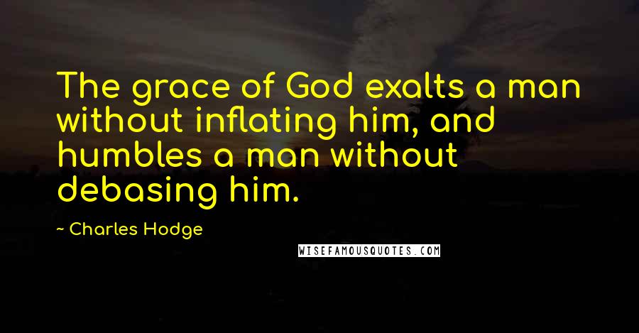 Charles Hodge Quotes: The grace of God exalts a man without inflating him, and humbles a man without debasing him.