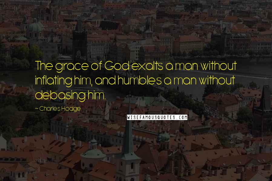 Charles Hodge Quotes: The grace of God exalts a man without inflating him, and humbles a man without debasing him.