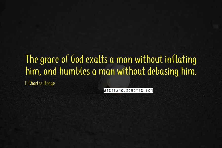 Charles Hodge Quotes: The grace of God exalts a man without inflating him, and humbles a man without debasing him.