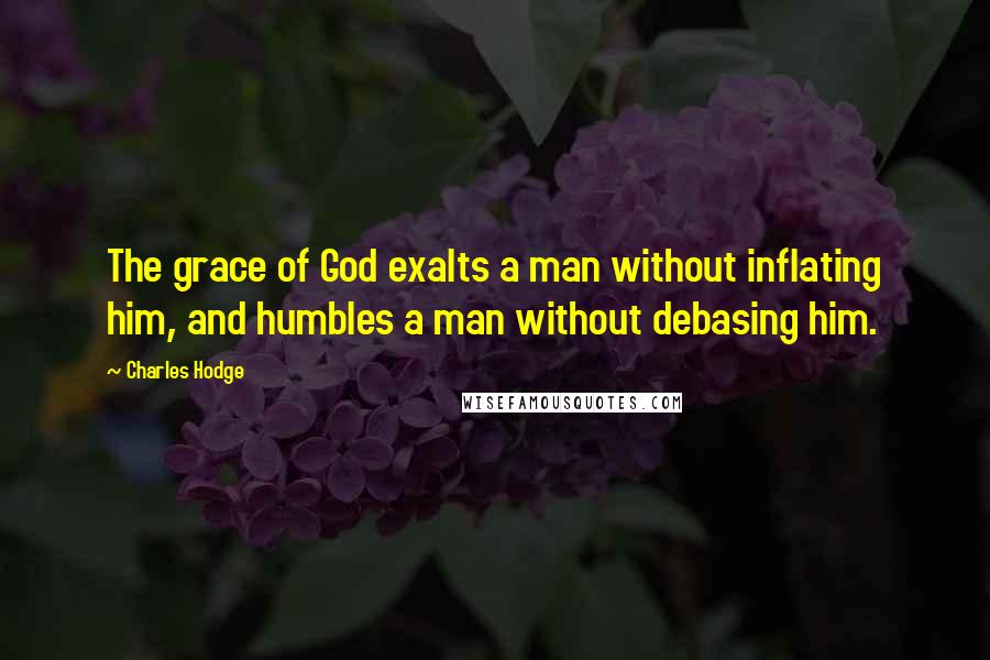 Charles Hodge Quotes: The grace of God exalts a man without inflating him, and humbles a man without debasing him.