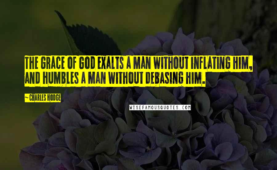 Charles Hodge Quotes: The grace of God exalts a man without inflating him, and humbles a man without debasing him.