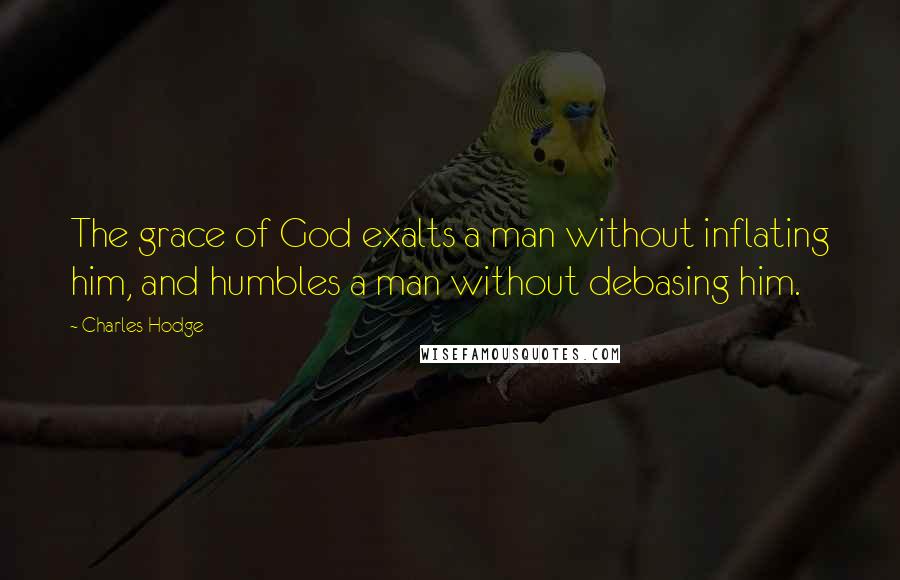 Charles Hodge Quotes: The grace of God exalts a man without inflating him, and humbles a man without debasing him.