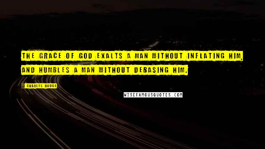 Charles Hodge Quotes: The grace of God exalts a man without inflating him, and humbles a man without debasing him.