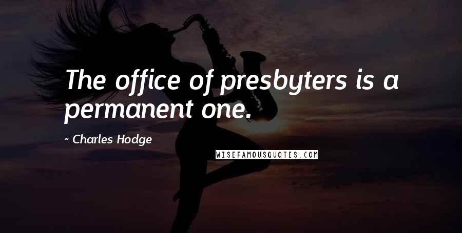 Charles Hodge Quotes: The office of presbyters is a permanent one.