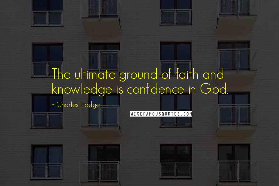 Charles Hodge Quotes: The ultimate ground of faith and knowledge is confidence in God.