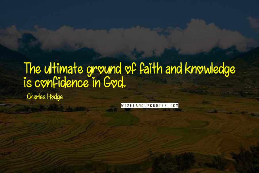 Charles Hodge Quotes: The ultimate ground of faith and knowledge is confidence in God.