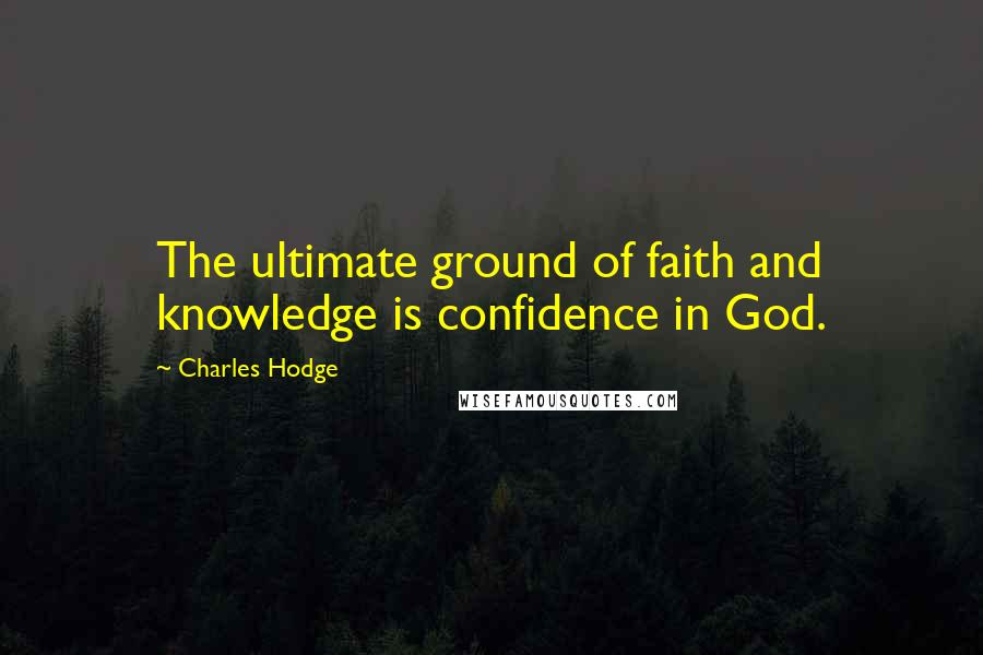 Charles Hodge Quotes: The ultimate ground of faith and knowledge is confidence in God.