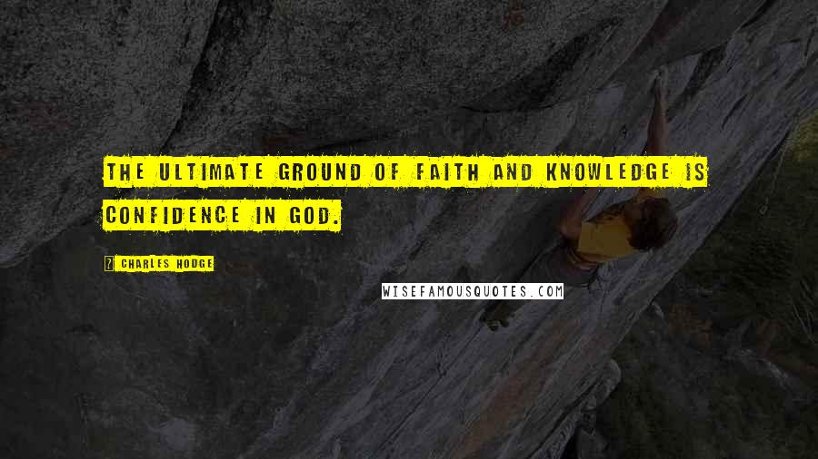 Charles Hodge Quotes: The ultimate ground of faith and knowledge is confidence in God.