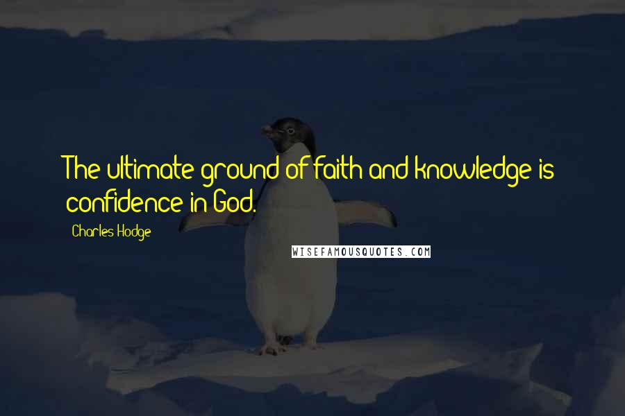 Charles Hodge Quotes: The ultimate ground of faith and knowledge is confidence in God.