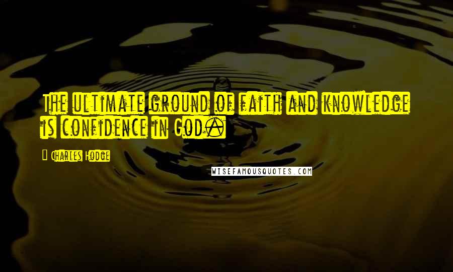 Charles Hodge Quotes: The ultimate ground of faith and knowledge is confidence in God.