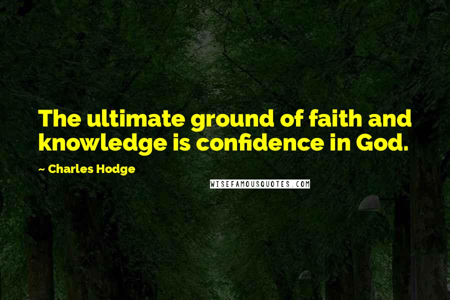 Charles Hodge Quotes: The ultimate ground of faith and knowledge is confidence in God.