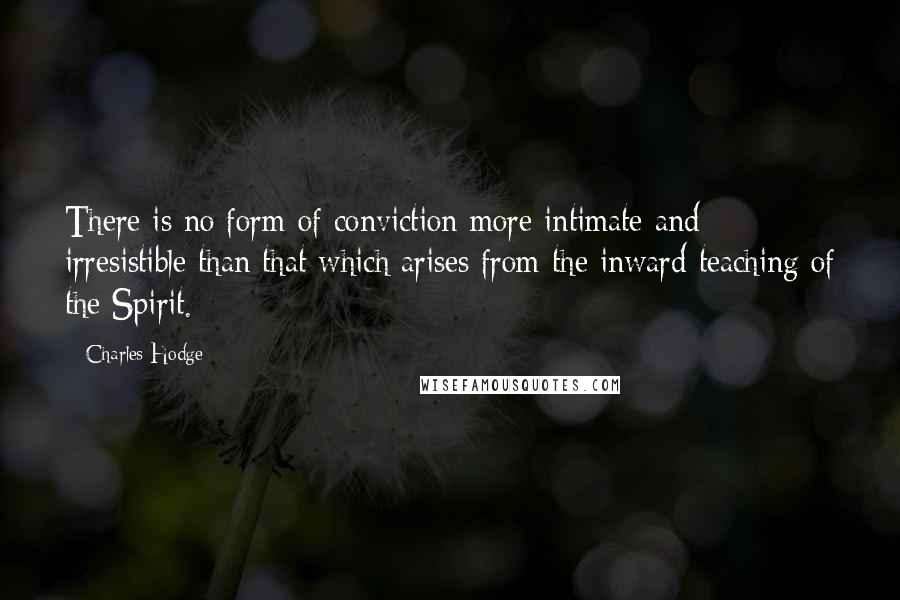 Charles Hodge Quotes: There is no form of conviction more intimate and irresistible than that which arises from the inward teaching of the Spirit.