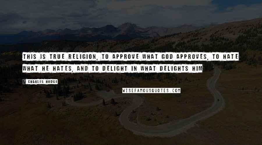 Charles Hodge Quotes: This is true religion, to approve what God approves, to hate what he hates, and to delight in what delights him