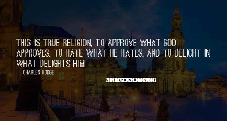 Charles Hodge Quotes: This is true religion, to approve what God approves, to hate what he hates, and to delight in what delights him