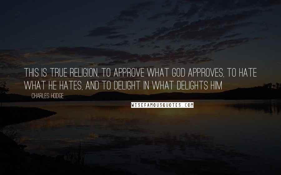 Charles Hodge Quotes: This is true religion, to approve what God approves, to hate what he hates, and to delight in what delights him