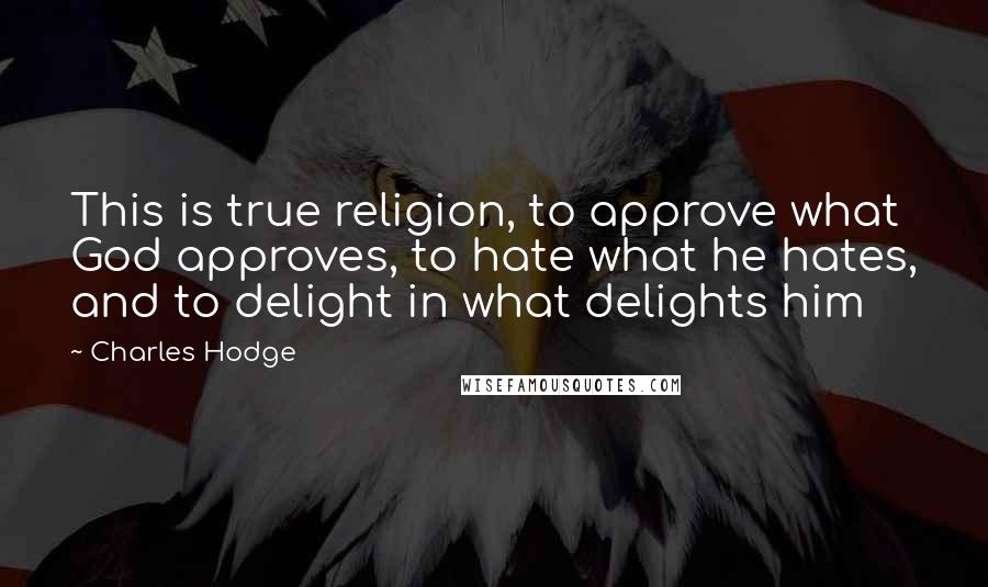 Charles Hodge Quotes: This is true religion, to approve what God approves, to hate what he hates, and to delight in what delights him