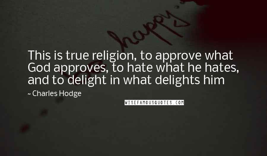 Charles Hodge Quotes: This is true religion, to approve what God approves, to hate what he hates, and to delight in what delights him