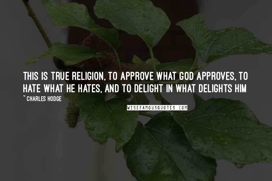 Charles Hodge Quotes: This is true religion, to approve what God approves, to hate what he hates, and to delight in what delights him