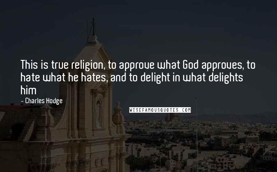 Charles Hodge Quotes: This is true religion, to approve what God approves, to hate what he hates, and to delight in what delights him