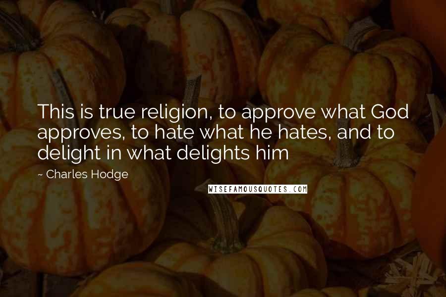 Charles Hodge Quotes: This is true religion, to approve what God approves, to hate what he hates, and to delight in what delights him
