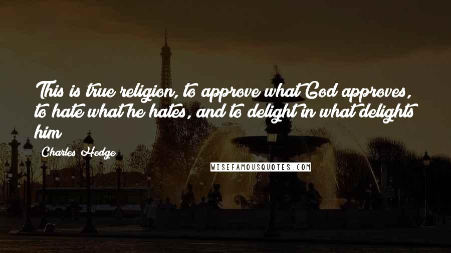 Charles Hodge Quotes: This is true religion, to approve what God approves, to hate what he hates, and to delight in what delights him