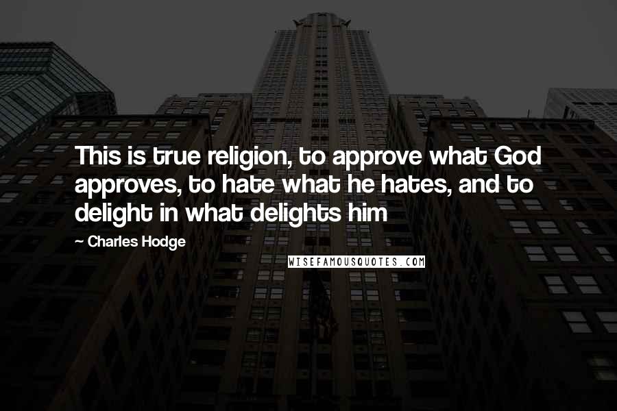 Charles Hodge Quotes: This is true religion, to approve what God approves, to hate what he hates, and to delight in what delights him