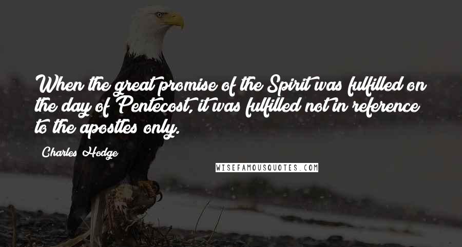 Charles Hodge Quotes: When the great promise of the Spirit was fulfilled on the day of Pentecost, it was fulfilled not in reference to the apostles only.