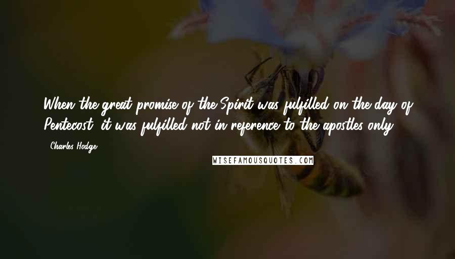 Charles Hodge Quotes: When the great promise of the Spirit was fulfilled on the day of Pentecost, it was fulfilled not in reference to the apostles only.