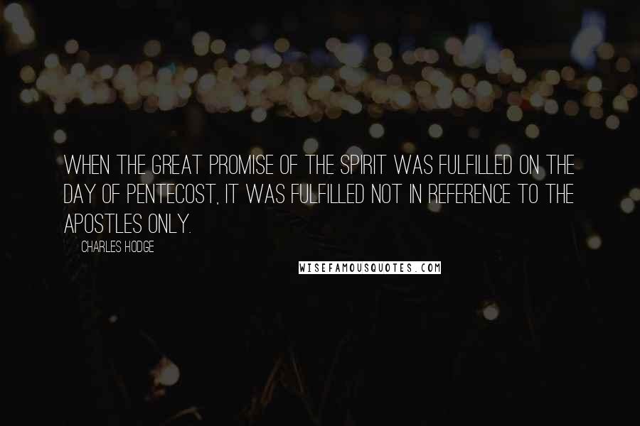 Charles Hodge Quotes: When the great promise of the Spirit was fulfilled on the day of Pentecost, it was fulfilled not in reference to the apostles only.