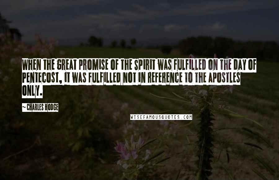 Charles Hodge Quotes: When the great promise of the Spirit was fulfilled on the day of Pentecost, it was fulfilled not in reference to the apostles only.