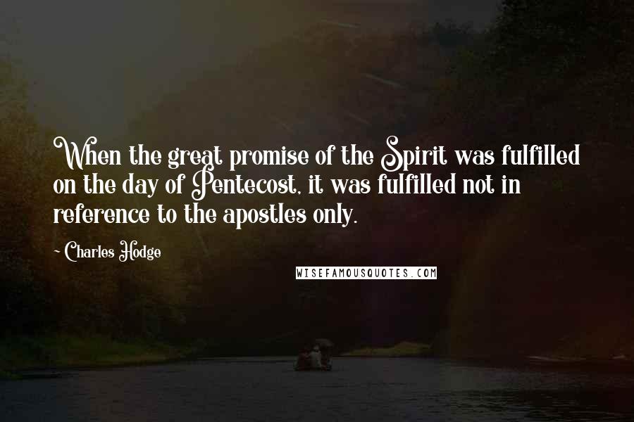 Charles Hodge Quotes: When the great promise of the Spirit was fulfilled on the day of Pentecost, it was fulfilled not in reference to the apostles only.