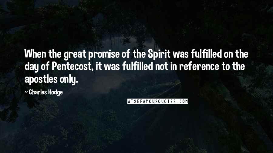 Charles Hodge Quotes: When the great promise of the Spirit was fulfilled on the day of Pentecost, it was fulfilled not in reference to the apostles only.