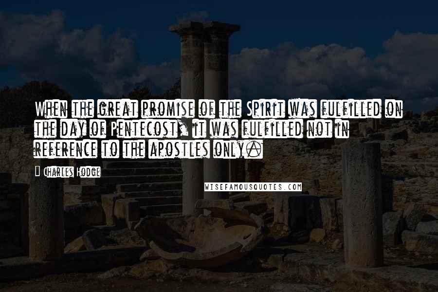 Charles Hodge Quotes: When the great promise of the Spirit was fulfilled on the day of Pentecost, it was fulfilled not in reference to the apostles only.