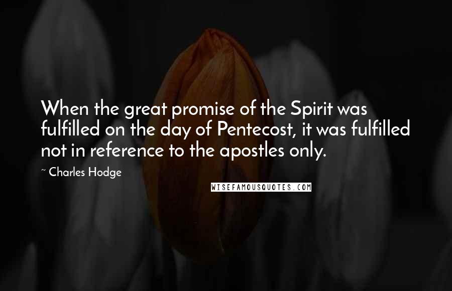 Charles Hodge Quotes: When the great promise of the Spirit was fulfilled on the day of Pentecost, it was fulfilled not in reference to the apostles only.