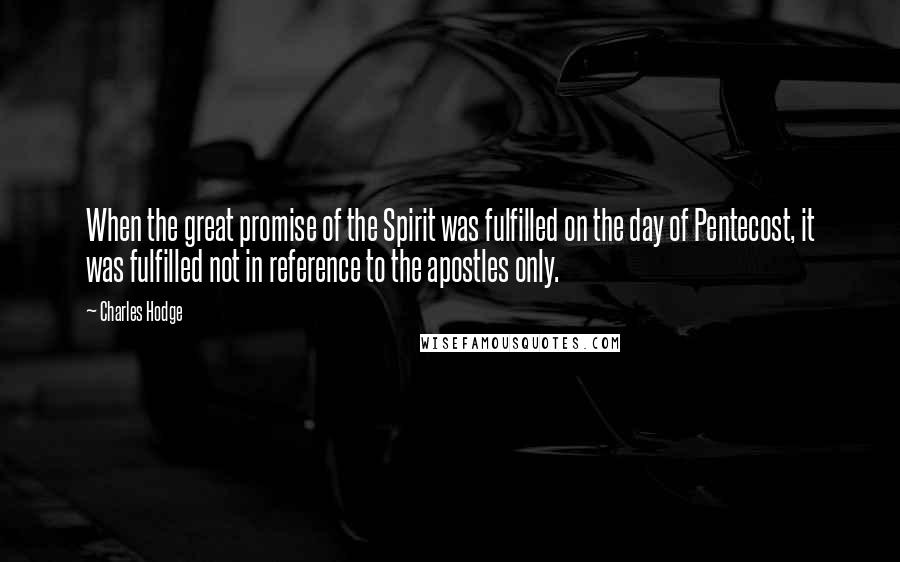 Charles Hodge Quotes: When the great promise of the Spirit was fulfilled on the day of Pentecost, it was fulfilled not in reference to the apostles only.