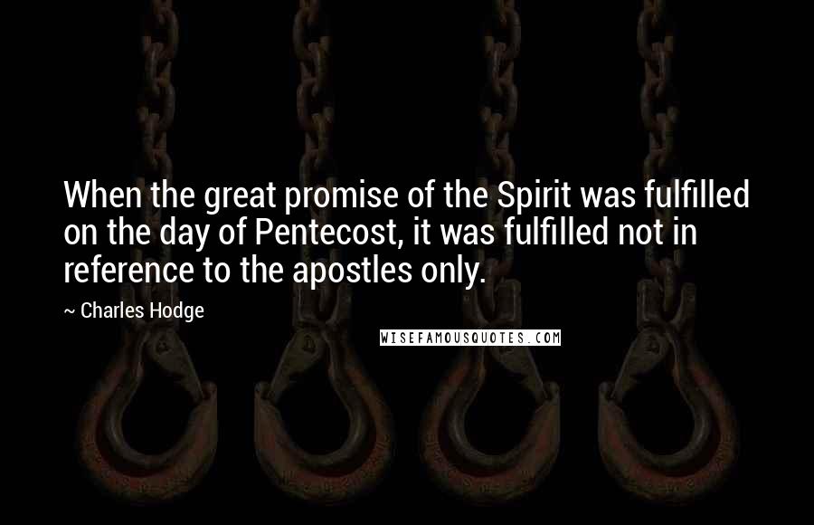 Charles Hodge Quotes: When the great promise of the Spirit was fulfilled on the day of Pentecost, it was fulfilled not in reference to the apostles only.