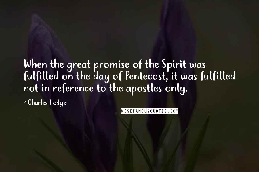 Charles Hodge Quotes: When the great promise of the Spirit was fulfilled on the day of Pentecost, it was fulfilled not in reference to the apostles only.