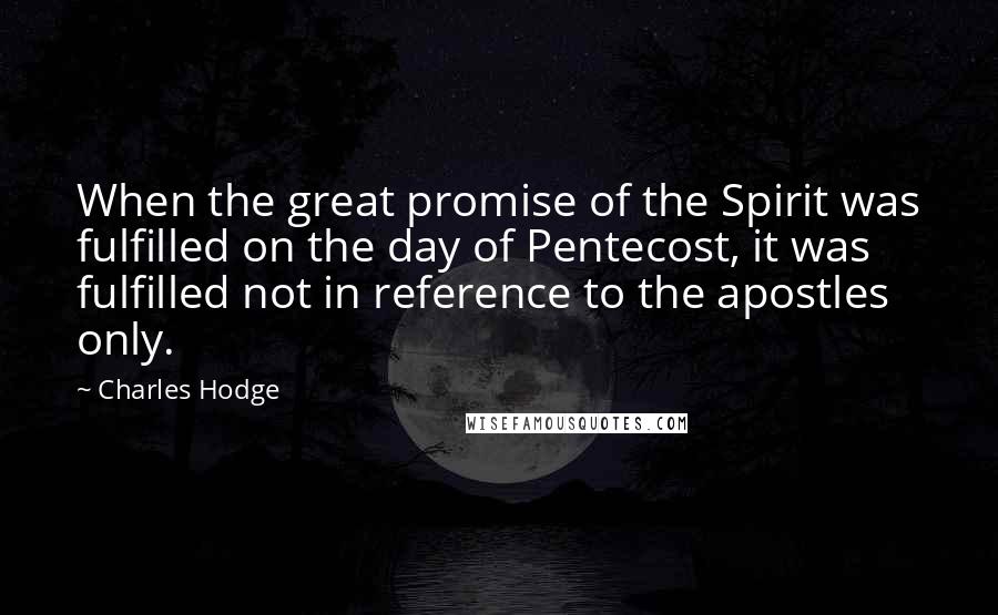 Charles Hodge Quotes: When the great promise of the Spirit was fulfilled on the day of Pentecost, it was fulfilled not in reference to the apostles only.