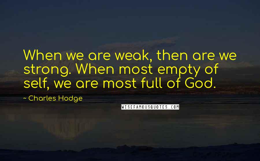 Charles Hodge Quotes: When we are weak, then are we strong. When most empty of self, we are most full of God.