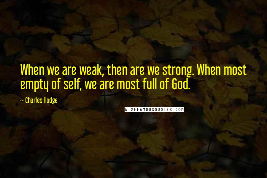 Charles Hodge Quotes: When we are weak, then are we strong. When most empty of self, we are most full of God.