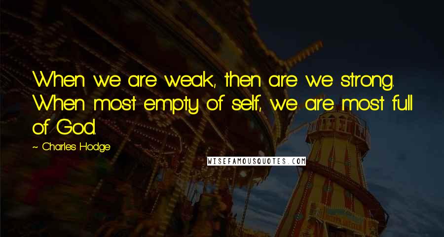 Charles Hodge Quotes: When we are weak, then are we strong. When most empty of self, we are most full of God.