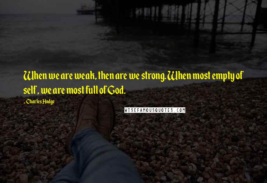 Charles Hodge Quotes: When we are weak, then are we strong. When most empty of self, we are most full of God.