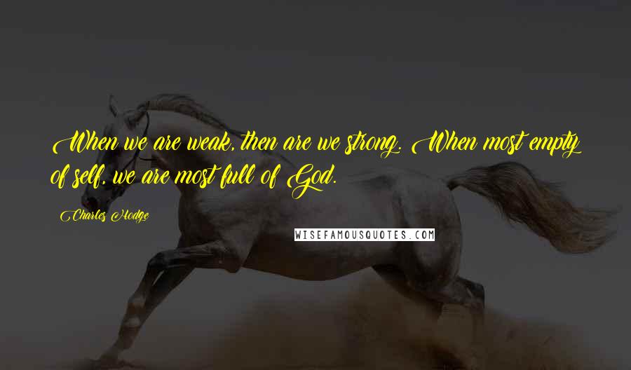 Charles Hodge Quotes: When we are weak, then are we strong. When most empty of self, we are most full of God.