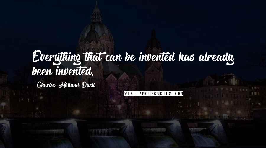 Charles Holland Duell Quotes: Everything that can be invented has already been invented.