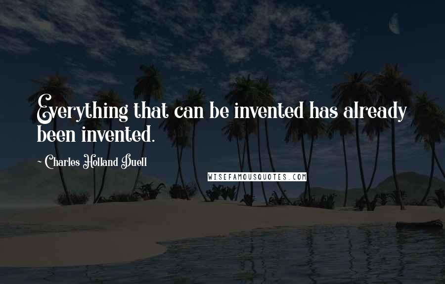 Charles Holland Duell Quotes: Everything that can be invented has already been invented.