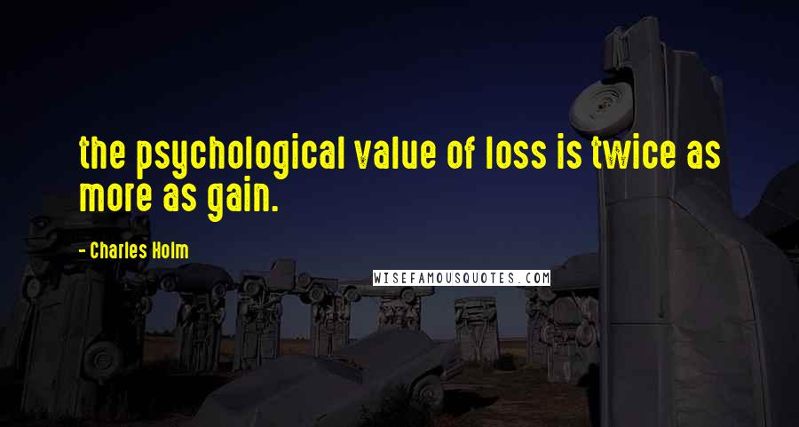 Charles Holm Quotes: the psychological value of loss is twice as more as gain.