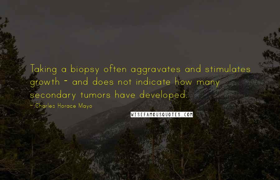 Charles Horace Mayo Quotes: Taking a biopsy often aggravates and stimulates growth - and does not indicate how many secondary tumors have developed.