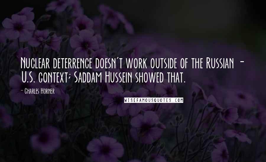 Charles Horner Quotes: Nuclear deterrence doesn't work outside of the Russian - U.S. context; Saddam Hussein showed that.