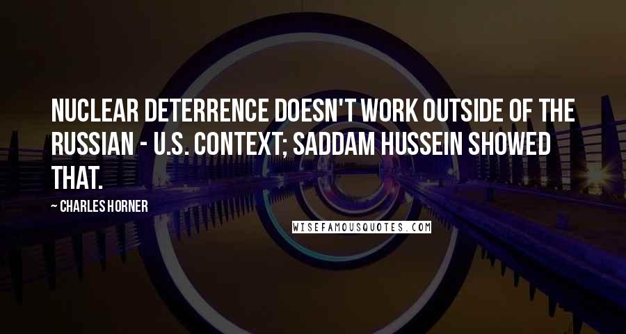 Charles Horner Quotes: Nuclear deterrence doesn't work outside of the Russian - U.S. context; Saddam Hussein showed that.