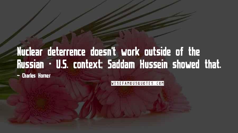 Charles Horner Quotes: Nuclear deterrence doesn't work outside of the Russian - U.S. context; Saddam Hussein showed that.